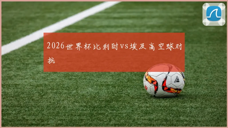 2026世界杯比利时vs埃及高空球对抗