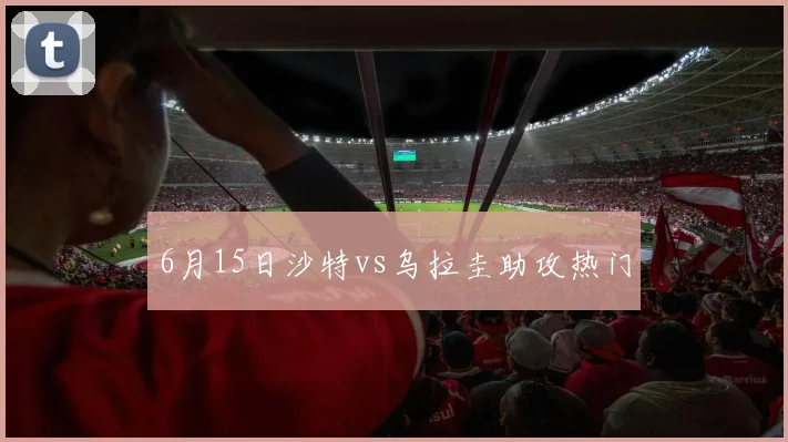6月15日沙特vs乌拉圭助攻热门