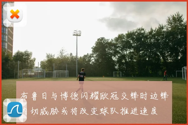 布鲁日与博德闪耀欧冠交锋时边锋内切威胁或将改变球队推进速度
