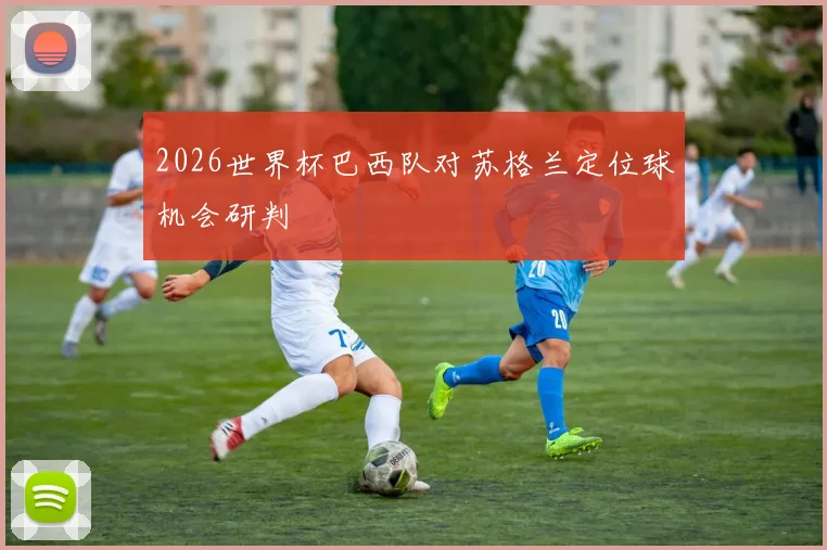2026世界杯巴西队对苏格兰定位球机会研判