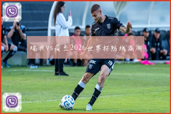 瑞典vs荷兰2026世界杯防线漏洞