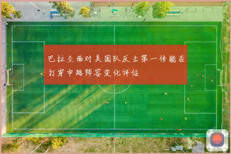 巴拉圭面对美国队反击第一传能否打穿中路阵容变化评估