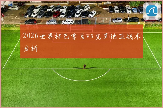 2026世界杯巴拿马vs克罗地亚战术分析