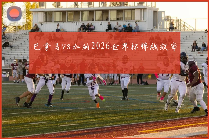巴拿马vs加纳2026世界杯锋线效率