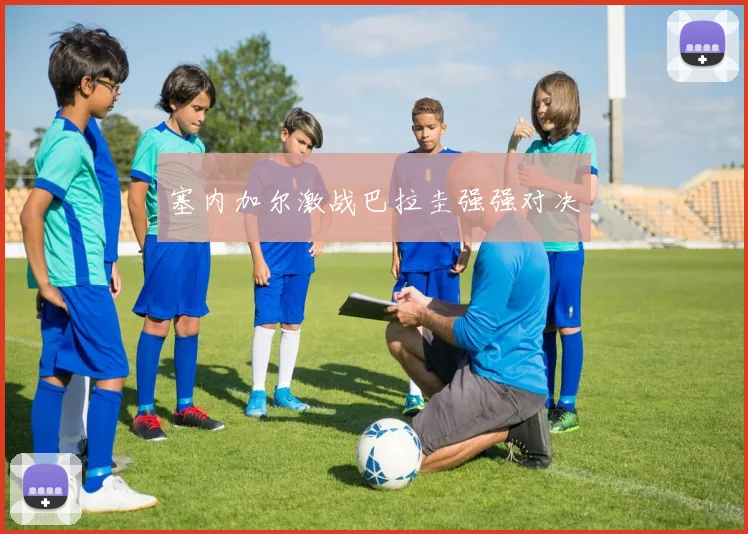 塞内加尔激战巴拉圭强强对决