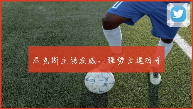 尼克斯主场发威，强势击退对手