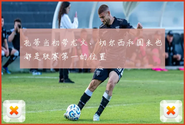 孔蒂当初带尤文、切尔西和国米也都是联赛第一的位置