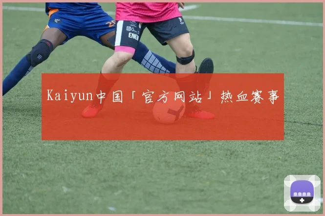 Kaiyun中国「官方网站」热血赛事