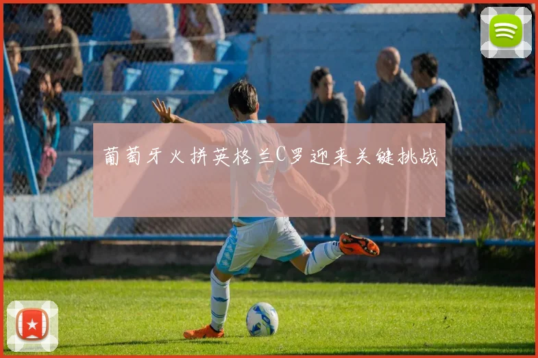 葡萄牙火拼英格兰C罗迎来关键挑战