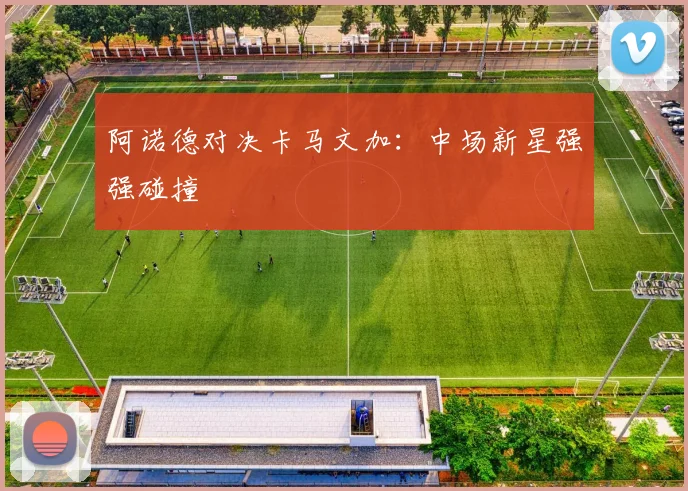 阿诺德对决卡马文加：中场新星强强碰撞