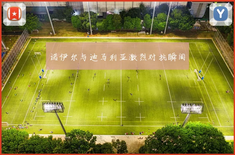 诺伊尔与迪马利亚激烈对抗瞬间