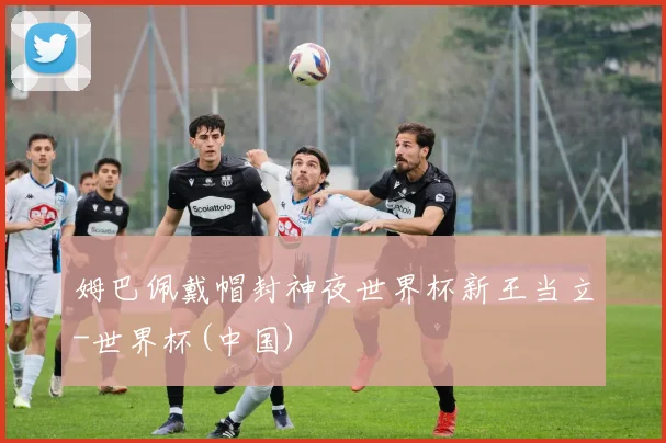 姆巴佩戴帽封神夜世界杯新王当立-世界杯(中国)