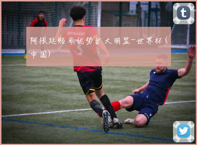 阿根廷赔率优势扩大明显-世界杯(中国)