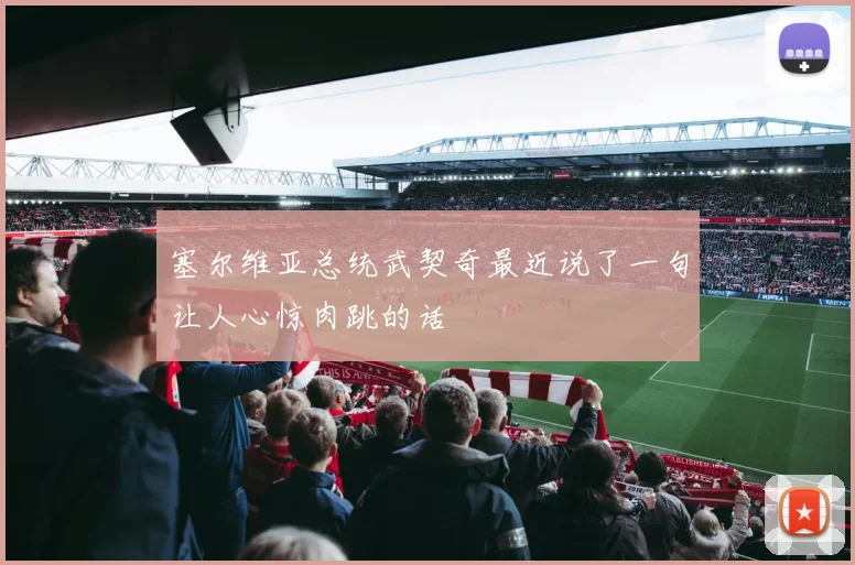 塞尔维亚总统武契奇最近说了一句让人心惊肉跳的话