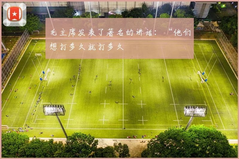 毛主席发表了著名的讲话：“他们想打多久就打多久