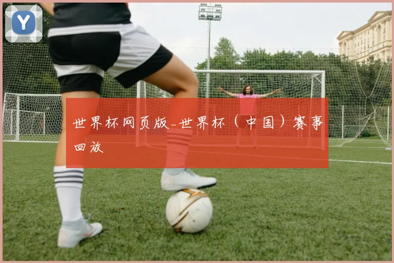 世界杯网页版_世界杯（中国）赛事回放