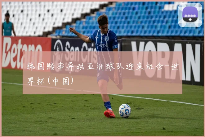 韩国赔率异动亚洲球队迎来机会-世界杯(中国)