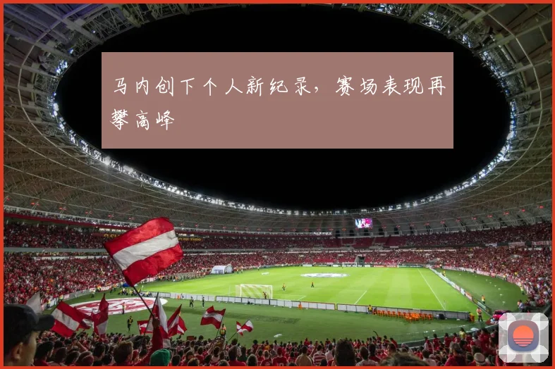 马内创下个人新纪录，赛场表现再攀高峰