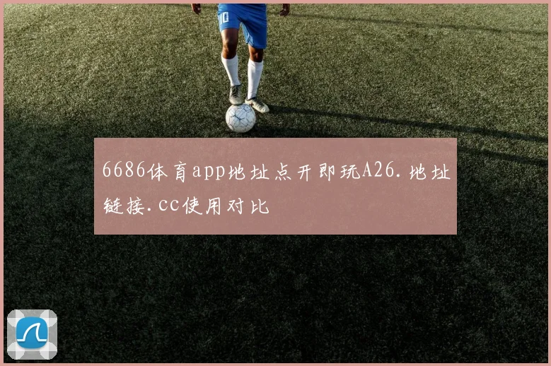 6686体育app地址点开即玩A26.地址链接.cc使用对比