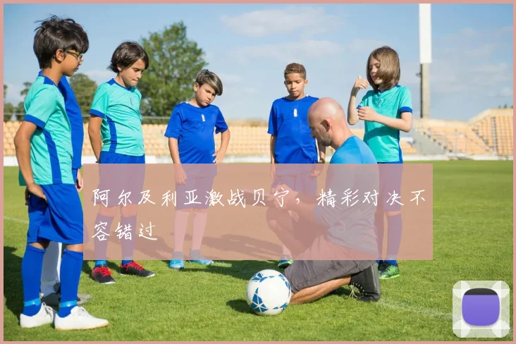 阿尔及利亚激战贝宁,精彩对决不容错过