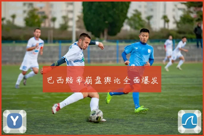 巴西赔率崩盘舆论全面爆发