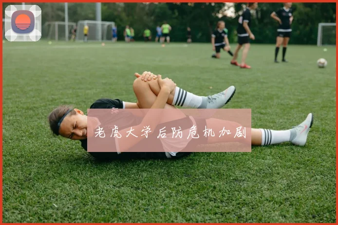 老虎大学后防危机加剧