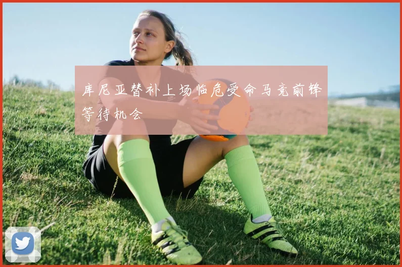 库尼亚替补上场临危受命马竞前锋等待机会