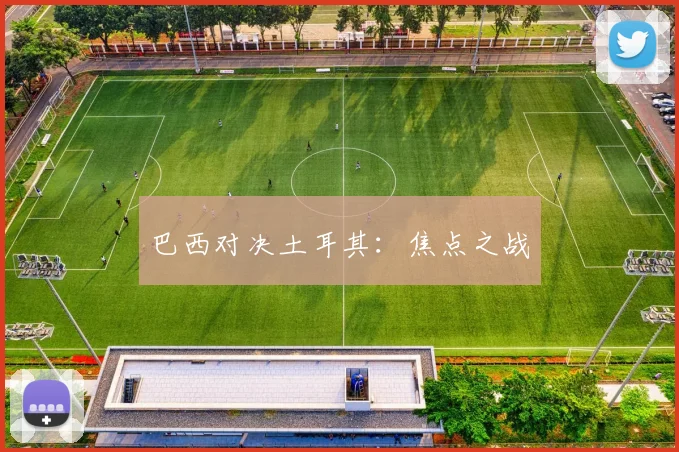 巴西对决土耳其：焦点之战