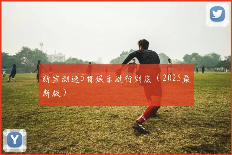 新宝测速5将娱乐进行到底（2025最新版）