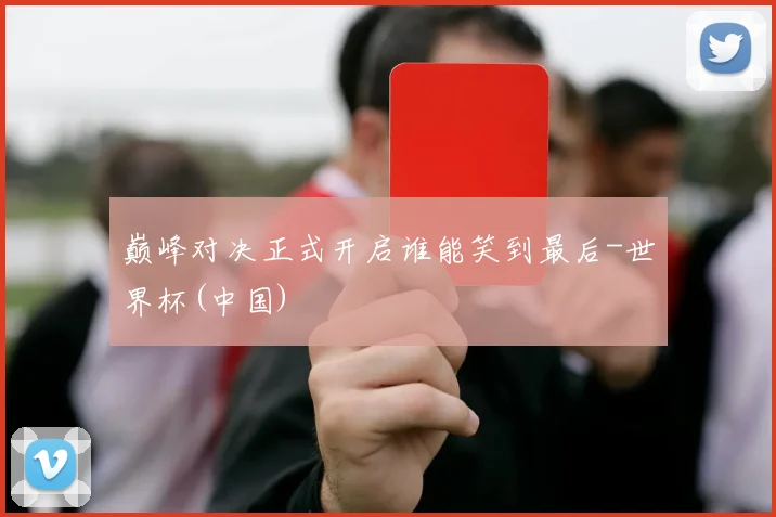 巅峰对决正式开启谁能笑到最后-世界杯(中国)
