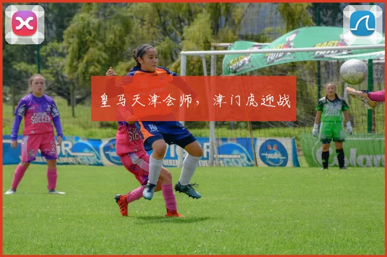 皇马天津会师，津门虎迎战