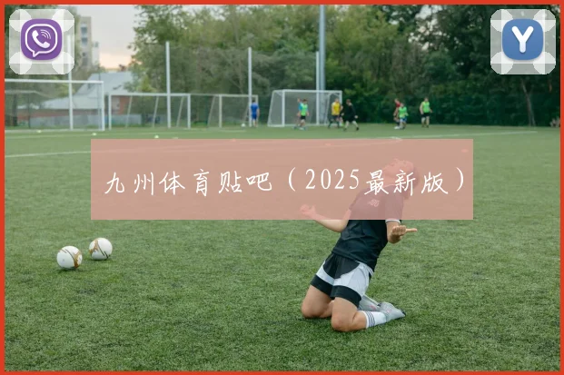 九州体育贴吧（2025最新版）