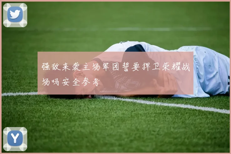 强敌来袭主场军团誓要捍卫荣耀战场吗安全参考