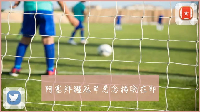 阿塞拜疆冠军悬念揭晓在即