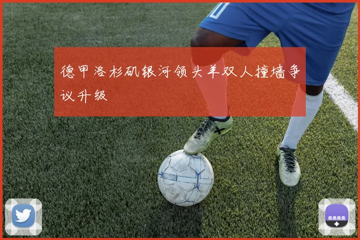 德甲洛杉矶银河领头羊双人撞墙争议升级