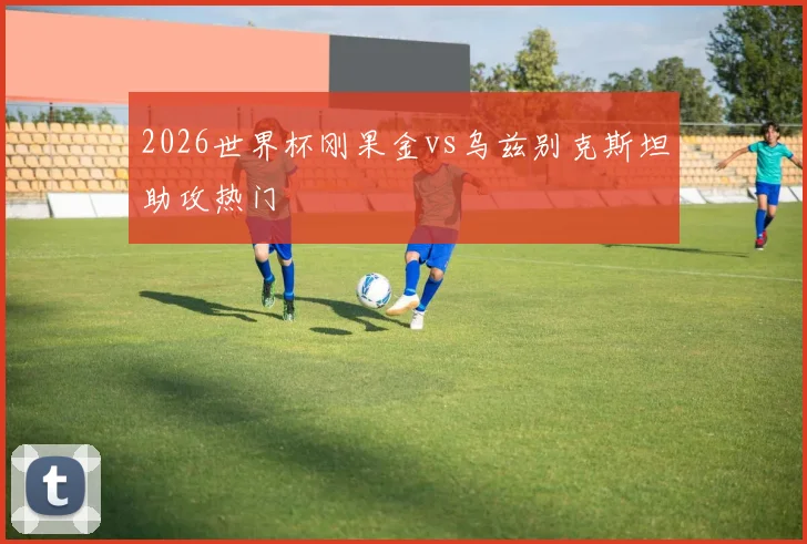 2026世界杯刚果金vs乌兹别克斯坦助攻热门