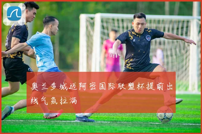 奥兰多城迈阿密国际联盟杯提前出线气氛拉满