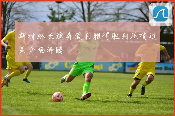 斯特林长途奔袭利雅得胜利压哨过关全场沸腾