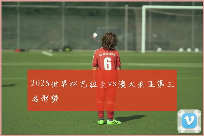 2026世界杯巴拉圭vs澳大利亚第三名形势