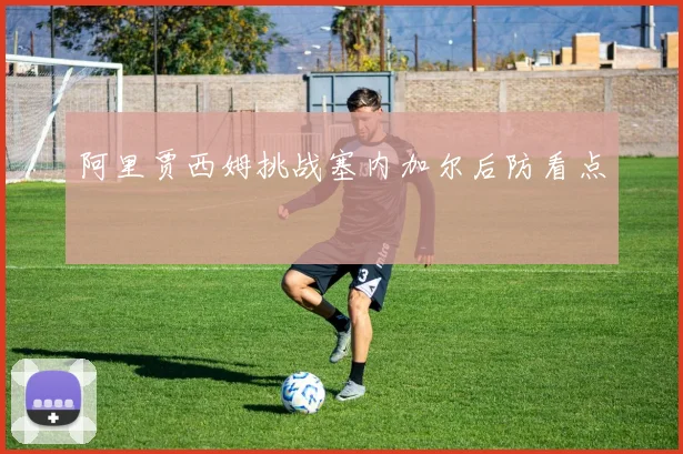 阿里贾西姆挑战塞内加尔后防看点