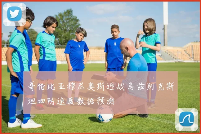 哥伦比亚穆尼奥斯迎战乌兹别克斯坦回防速度数据预测