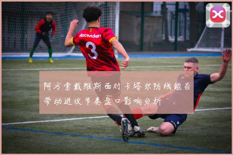 阿方索戴维斯面对卡塔尔防线能否带动进攻节奏盘口影响分析