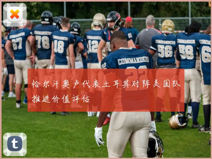 恰尔汗奥卢代表土耳其对阵美国队推进价值评估