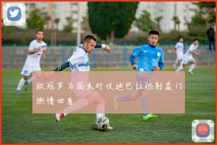 欧冠罗马国米对攻迪巴拉远射轰门燃情回看