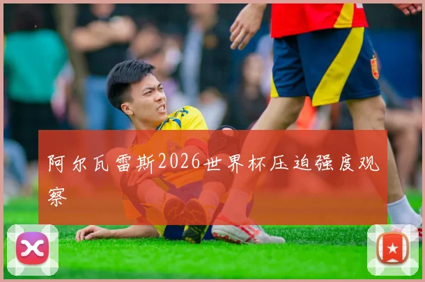 阿尔瓦雷斯2026世界杯压迫强度观察
