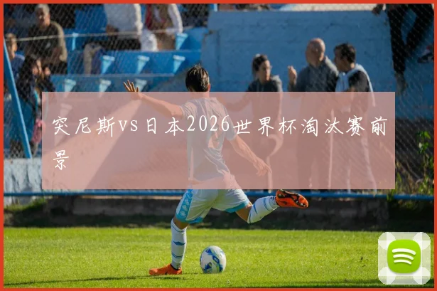 突尼斯vs日本2026世界杯淘汰赛前景