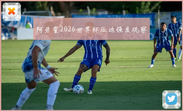 阿劳霍2026世界杯压迫强度观察