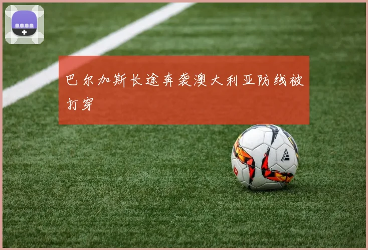 巴尔加斯长途奔袭澳大利亚防线被打穿