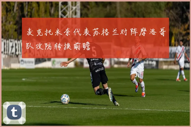 麦克托米奈代表苏格兰对阵摩洛哥队攻防转换前瞻