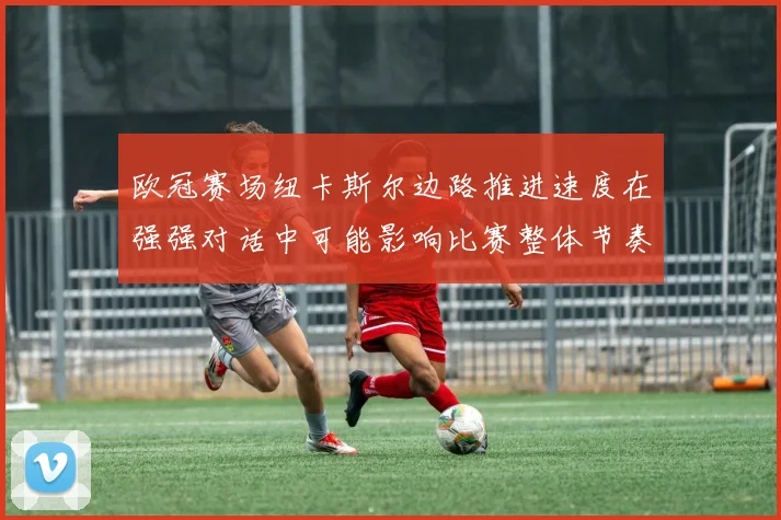 欧冠赛场纽卡斯尔边路推进速度在强强对话中可能影响比赛整体节奏